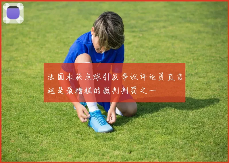 法国未获点球引发争议评论员直言这是最糟糕的裁判判罚之一