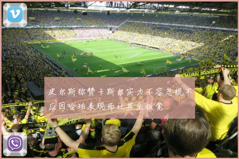 皮尔斯称赞卡斯尔实力不容忽视不应因哈珀表现而让其坐板凳