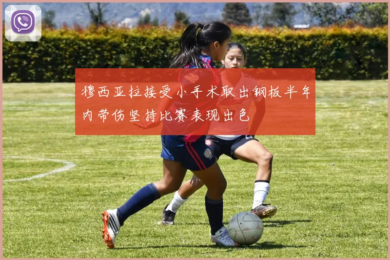 穆西亚拉接受小手术取出钢板半年内带伤坚持比赛表现出色