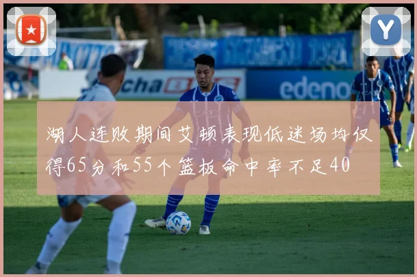 湖人连败期间艾顿表现低迷场均仅得65分和55个篮板命中率不足40