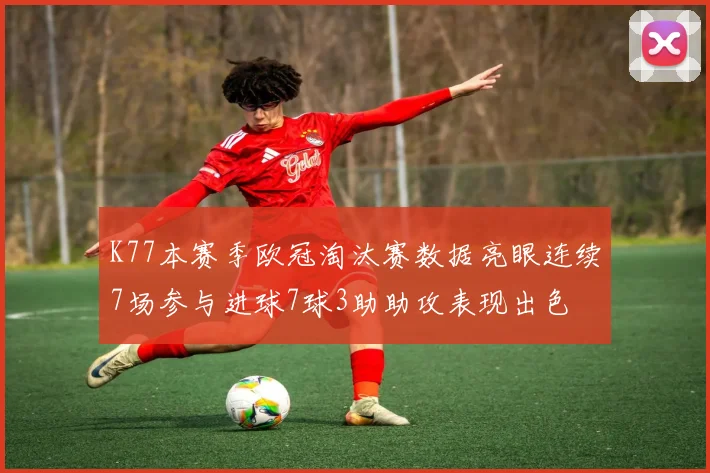 K77本赛季欧冠淘汰赛数据亮眼连续7场参与进球7球3助助攻表现出色