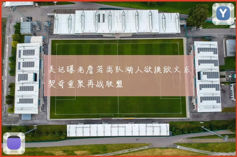 美记曝老詹若离队湖人欲换欧文东契奇重聚再战联盟