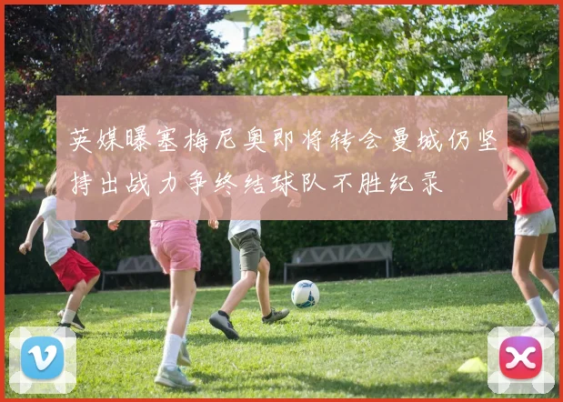 英媒曝塞梅尼奥即将转会曼城仍坚持出战力争终结球队不胜纪录