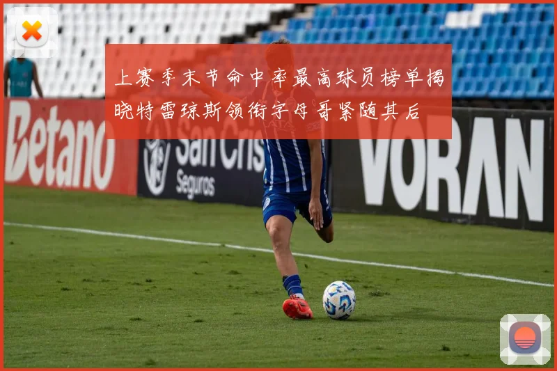 上赛季末节命中率最高球员榜单揭晓特雷琼斯领衔字母哥紧随其后