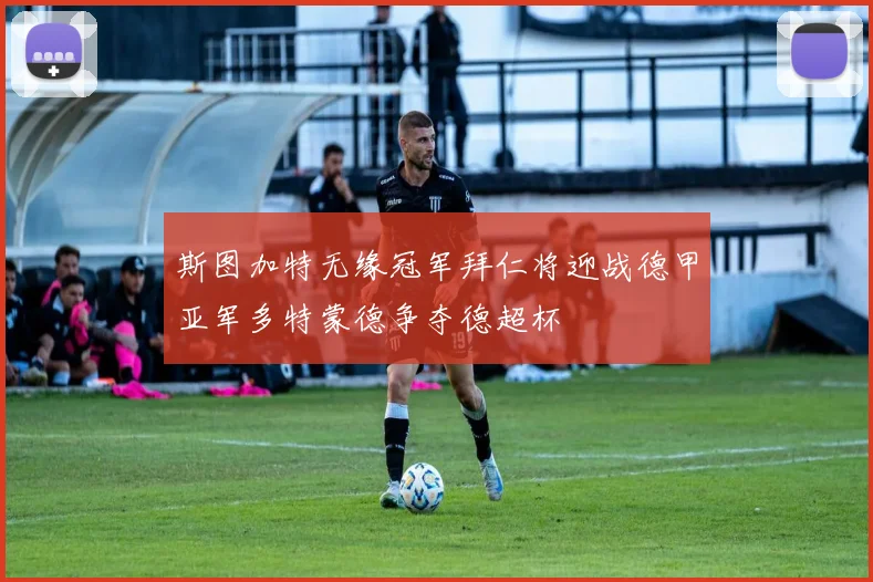 斯图加特无缘冠军拜仁将迎战德甲亚军多特蒙德争夺德超杯
