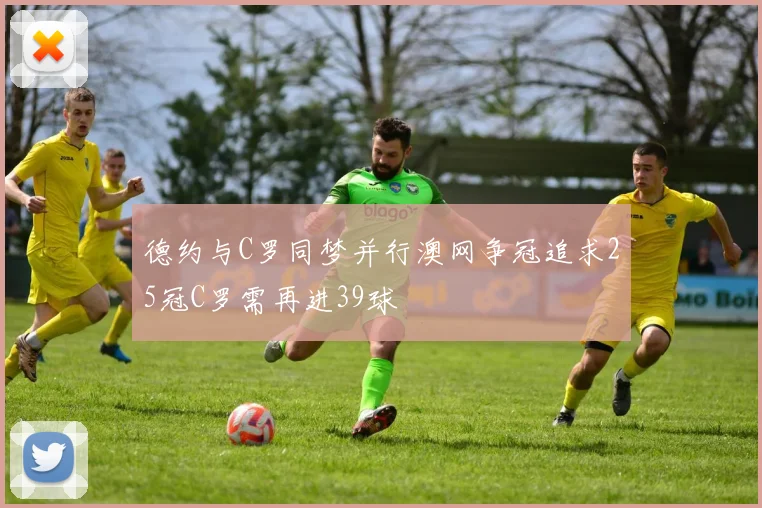 德约与C罗同梦并行澳网争冠追求25冠C罗需再进39球