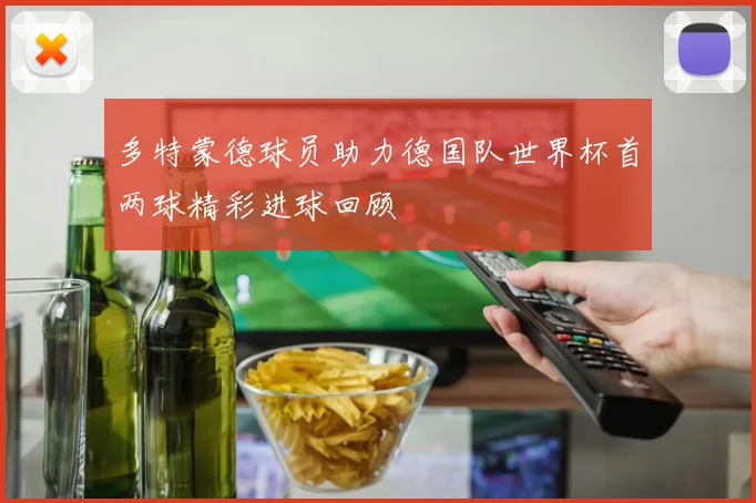 多特蒙德球员助力德国队世界杯首两球精彩进球回顾