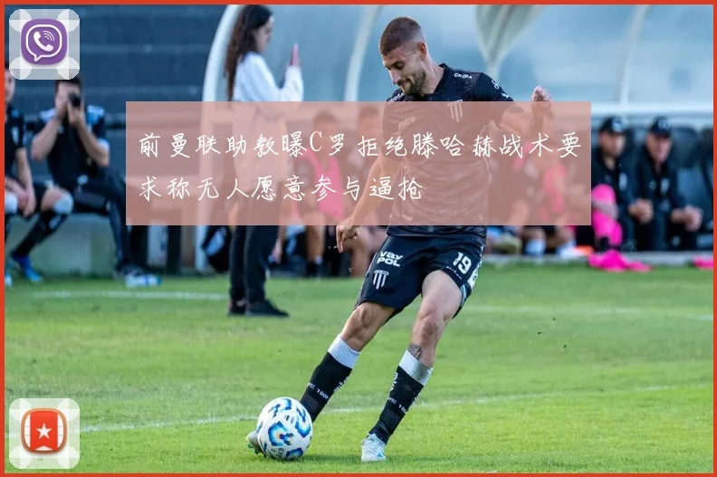 前曼联助教曝C罗拒绝滕哈赫战术要求称无人愿意参与逼抢