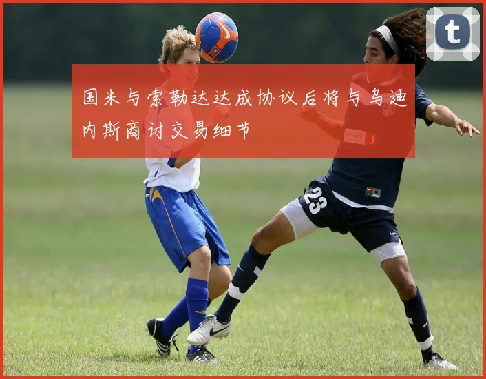 国米与索勒达达成协议后将与乌迪内斯商讨交易细节