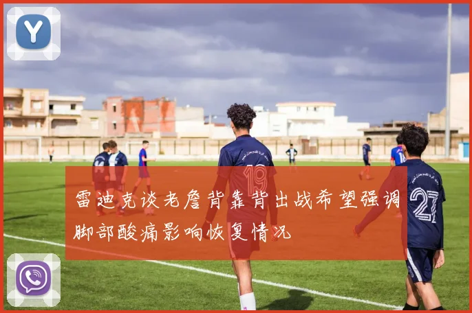 雷迪克谈老詹背靠背出战希望强调脚部酸痛影响恢复情况