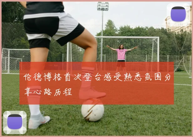 伦德博格首次登台感受熟悉氛围分享心路历程