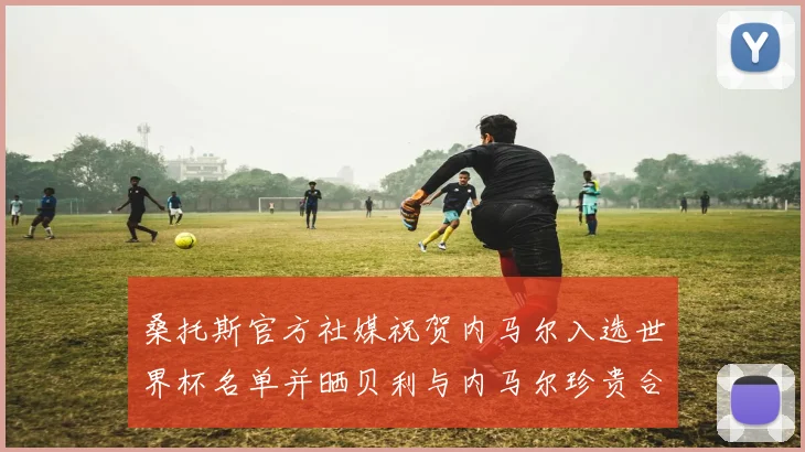 桑托斯官方社媒祝贺内马尔入选世界杯名单并晒贝利与内马尔珍贵合影