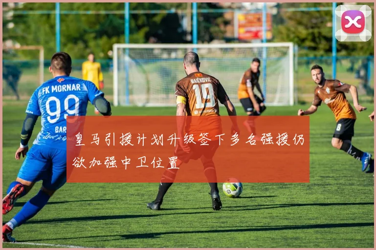皇马引援计划升级签下多名强援仍欲加强中卫位置