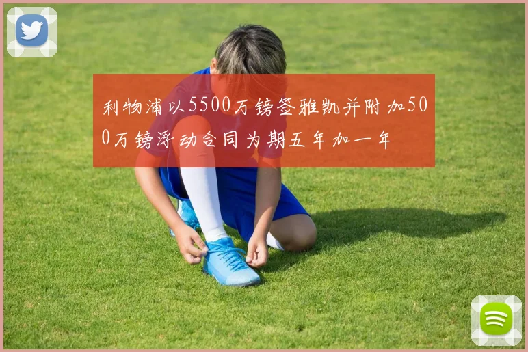 利物浦以5500万镑签雅凯并附加500万镑浮动合同为期五年加一年