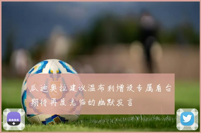 瓜迪奥拉建议温布利增设专属看台期待再度光临的幽默发言
