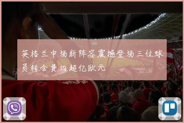 英格兰中场新阵容震撼登场三位球员转会费均超亿欧元