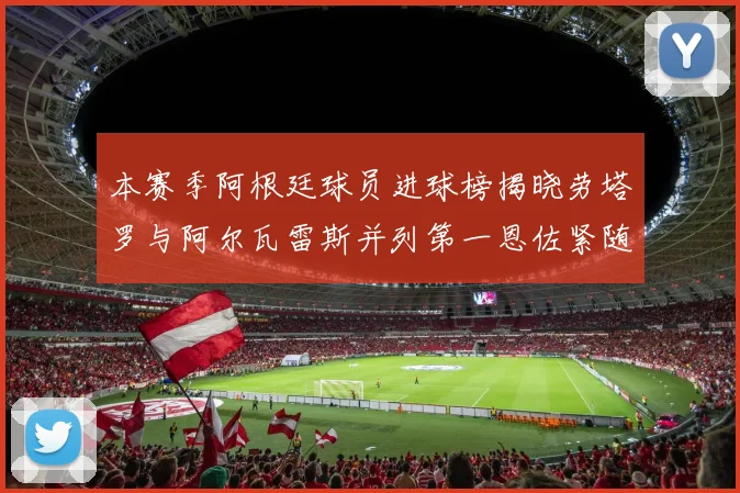 本赛季阿根廷球员进球榜揭晓劳塔罗与阿尔瓦雷斯并列第一恩佐紧随其后