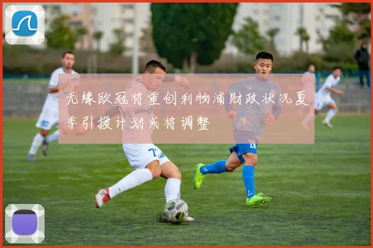 无缘欧冠将重创利物浦财政状况夏季引援计划或将调整